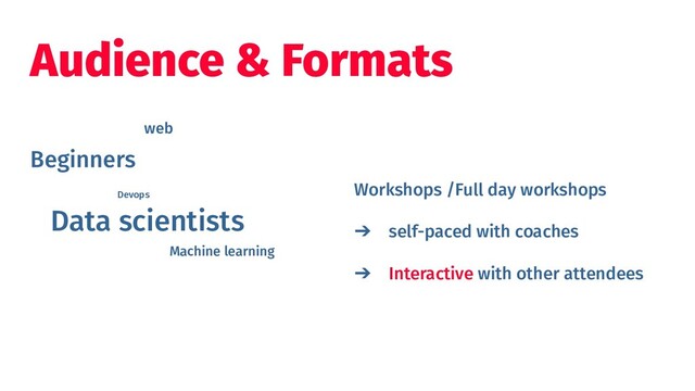 Audience & Formats
Workshops /Full day workshops
➔ self-paced with coaches
➔ Interactive with other attendees
Beginners
Data scientists
web
Devops
Machine learning
