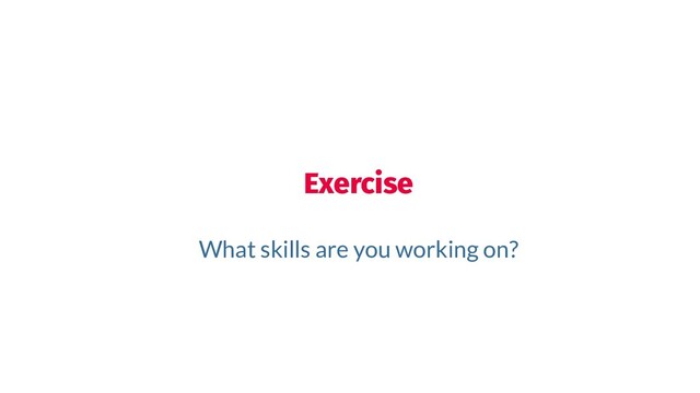 Exercise
What skills are you working on?
