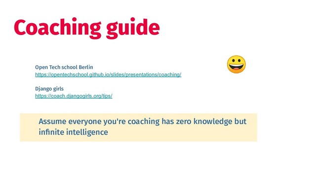 Coaching guide
Open Tech school Berlin
https://opentechschool.github.io/slides/presentations/coaching/
Django girls
https://coach.djangogirls.org/tips/
Assume everyone you're coaching has zero knowledge but
inﬁnite intelligence
