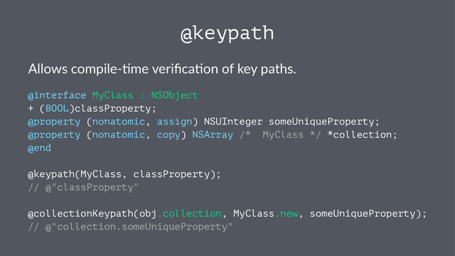 @keypath
Allows&compile,-me&veriﬁca-on&of&key&paths.
@interface MyClass : NSObject
+ (BOOL)classProperty;
@property (nonatomic, assign) NSUInteger someUniqueProperty;
@property (nonatomic, copy) NSArray /* MyClass */ *collection;
@end
@keypath(MyClass, classProperty);
// @"classProperty"
@collectionKeypath(obj.collection, MyClass.new, someUniqueProperty);
// @"collection.someUniqueProperty"
