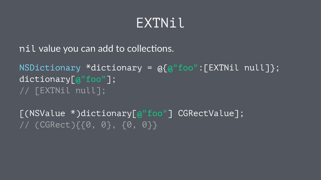 EXTNil
nil!value!you!can!add!to!collec-ons.
NSDictionary *dictionary = @{@"foo":[EXTNil null]};
dictionary[@"foo"];
// [EXTNil null];
[(NSValue *)dictionary[@"foo"] CGRectValue];
// (CGRect){{0, 0}, {0, 0}}
