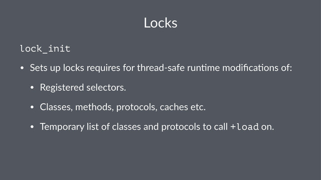 Locks
lock_init
• Sets&up&locks&requires&for&thread4safe&run6me&modiﬁca6ons&of:
• Registered&selectors.
• Classes,&methods,&protocols,&caches&etc.
• Temporary&list&of&classes&and&protocols&to&call&+load&on.
