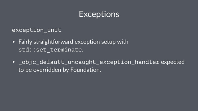 Excep&ons
exception_init
• Fairly(straigh-orward(excep5on(setup(with(
std::set_terminate.
• _objc_default_uncaught_exception_handler(expected(
to(be(overridden(by(Founda5on.

