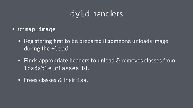 dyld!handlers
• unmap_image
• Registering*ﬁrst*to*be*prepared*if*someone*unloads*image*
during*the*+load.
• Finds*appropriate*headers*to*unload*&*removes*classes*from*
loadable_classes*list.
• Frees*classes*&*their*isa.
