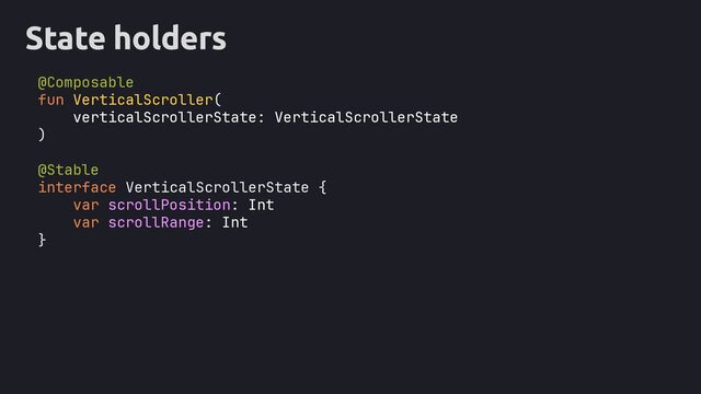 State holders
@Composable
fun VerticalScroller(
verticalScrollerState: VerticalScrollerState
)
@Stable
interface VerticalScrollerState {
}
scrollPosition: Int
scrollRange: Int
var
var
