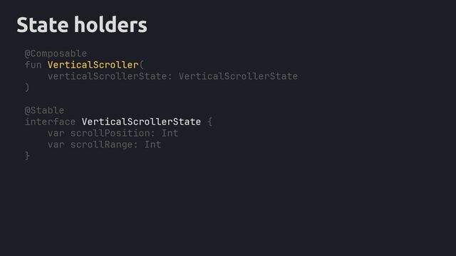 State holders
@Composable
fun VerticalScroller(
verticalScrollerState: VerticalScrollerState
)
@Stable
interface VerticalScrollerState {
}
scrollPosition: Int
scrollRange: Int
var
var
