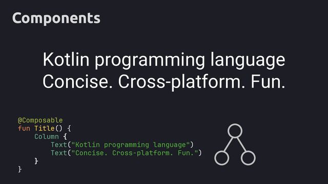 Components
Concise. Cross-platform. Fun.
Kotlin programming language
Text("Kotlin programming language")
Text("Concise. Cross-platform. Fun.")
@Composable
fun Title() {
Column {
}
}
