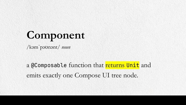 Component
/kəmˈpəʊnənt/ noun
a @Composable function that returns Unit and
emits exactly one Compose UI tree node.
