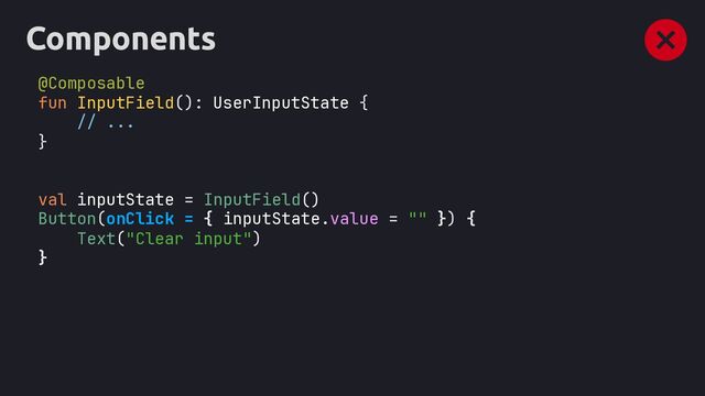 Components
@Composable
fun InputField : {
// ...
}
val inputState = InputField
Button(onClick = { inputState.value = "" }) {
Text("Clear input")
}
UserInputState
()
()

