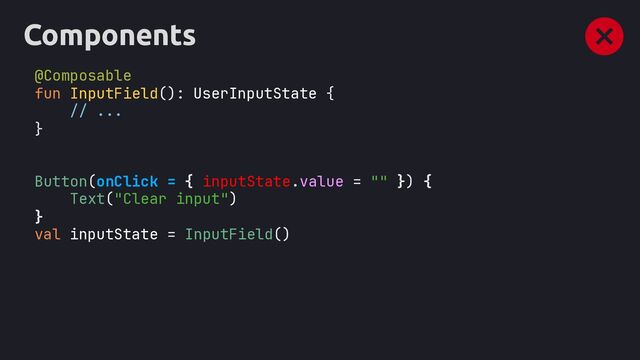 Components
@Composable
fun InputField : {
// ...
}
Button(onClick = { inputState.value = "" }) {
Text("Clear input")
}
InputField
UserInputState
val inputState =
()
()

