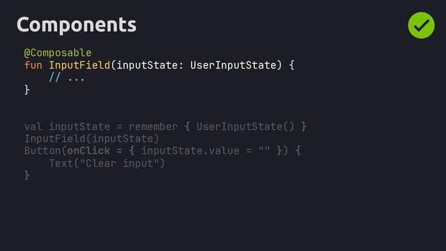 Components
@Composable
fun InputField inputState: {
// ...
}
remember { UserInputState() }
InputField inputState
UserInputState
val inputState =
( )
( )
Button(onClick = { inputState.value = "" }) {
Text("Clear input")
}
