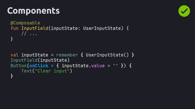 Components
@Composable
fun InputField(inputState: UserInputState) {
// ...
}
val inputState = remember { UserInputState() }
InputField(inputState)
Button(onClick = { inputState.value = "" }) {
Text("Clear input")
}
