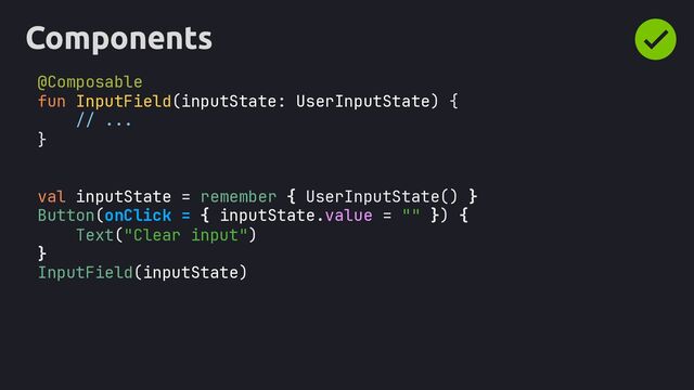 Components
@Composable
fun InputField(inputState: UserInputState) {
// ...
}
val inputState = remember { UserInputState() }
Button(onClick = { inputState.value = "" }) {
Text("Clear input")
}
InputField(inputState)
