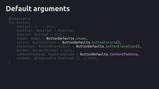 Default arguments
@Composable
fun Button(
onClick: () -> Unit,
modifier: Modifier = Modifier,
enabled: Boolean = true,
shape: Shape = ButtonDefaults.shape,
colors: ButtonColors = ButtonDefaults.buttonColors(),
elevation: ButtonElevation? = ButtonDefaults.buttonElevation(),
border: BorderStroke? = null,
contentPadding: PaddingValues = ButtonDefaults.ContentPadding,
content: @Composable RowScope.() -> Unit,
)
