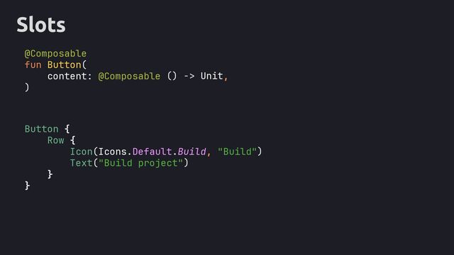 Slots
@Composable
fun Button(
content: @Composable ,
)
Button {
}
}
() -> Unit
Row {
)
)
Icon(Icons.Default.Build, "Build"
Text("Build project"
this: RowScope
