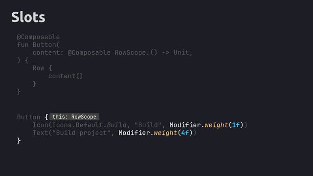 Slots
Button {
, Modifier.weight(1f)
, Modifier.weight(4f)
}
this: RowScope
)
)
@Composable
fun Button(
content: @Composable RowScope. ,
) {
content()
}
}
() -> Unit
Row {
Icon(Icons.Default.Build, "Build"
Text("Build project"
