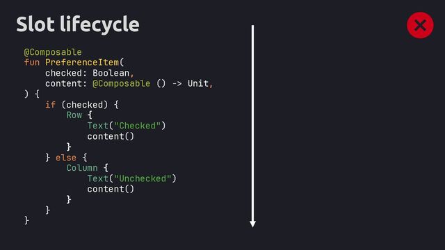 Slot lifecycle
@Composable
fun PreferenceItem(
checked: Boolean,
content: @Composable () -> Unit,
) {
if (checked) {
Row {
Text("Checked")
content()
}
} else {
Column {
Text("Unchecked")
content()
}
}
}
