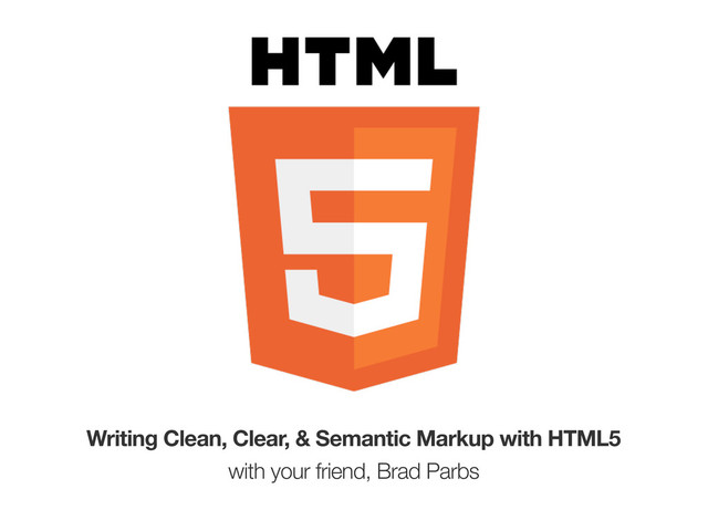 Writing Clean, Clear, & Semantic Markup with HTML5
with your friend, Brad Parbs
