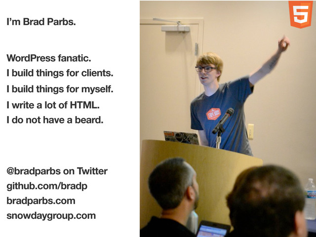 I’m Brad Parbs.
WordPress fanatic.
I build things for clients.
I build things for myself.
I write a lot of HTML.
I do not have a beard.
I’m Brad Parbs.
@bradparbs on Twitter
github.com/bradp
bradparbs.com
snowdaygroup.com
