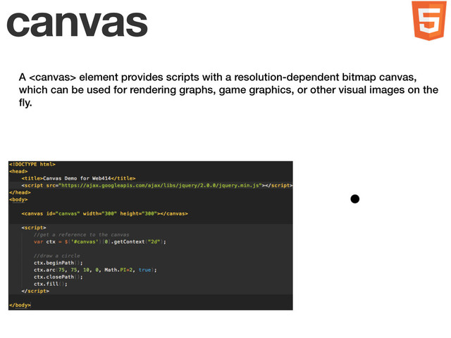 canvas
A  element provides scripts with a resolution-dependent bitmap canvas,
which can be used for rendering graphs, game graphics, or other visual images on the
ﬂy.
