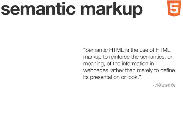 semantic markup
“Semantic HTML is the use of HTML
markup to reinforce the semantics, or
meaning, of the information in
webpages rather than merely to deﬁne
its presentation or look.”
-Wikipedia
