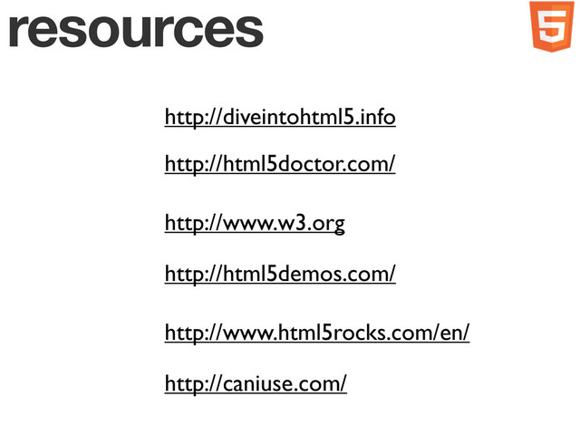 resources
http://diveintohtml5.info
http://html5doctor.com/
http://www.w3.org
http://html5demos.com/
http://www.html5rocks.com/en/
http://caniuse.com/

