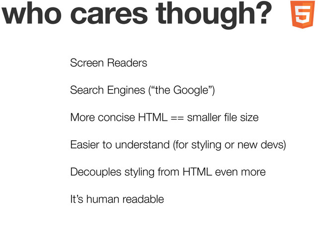 who cares though?
Screen Readers
Search Engines (“the Google”)
More concise HTML == smaller ﬁle size
Easier to understand (for styling or new devs)
Decouples styling from HTML even more
It’s human readable
