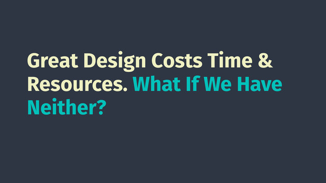 Great Design Costs Time &
Resources. What If We Have
Neither?
