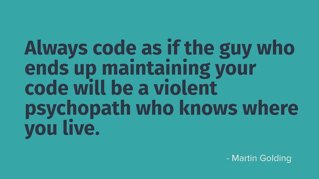 Always code as if the guy who
ends up maintaining your
code will be a violent
psychopath who knows where
you live.
- Martin Golding
