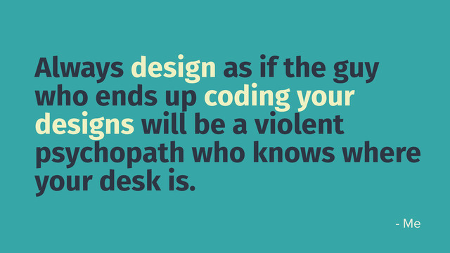 Always design as if the guy
who ends up coding your
designs will be a violent
psychopath who knows where
your desk is.
- Me
