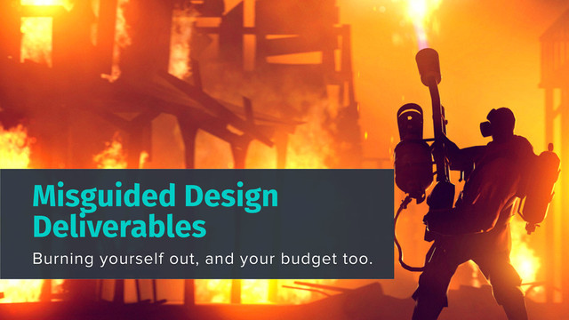 Misguided Design
Deliverables
Burning yourself out, and your budget too.
