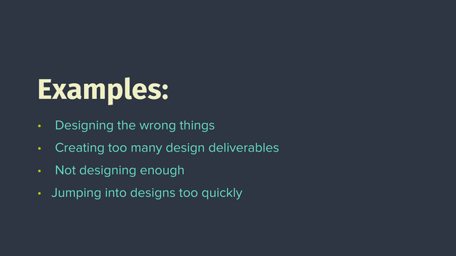 • Designing the wrong things
• Creating too many design deliverables
• Not designing enough
• Jumping into designs too quickly
Examples:
