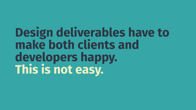 Design deliverables have to
make both clients and
developers happy.
This is not easy.
