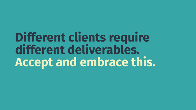 Different clients require
different deliverables.
Accept and embrace this.
