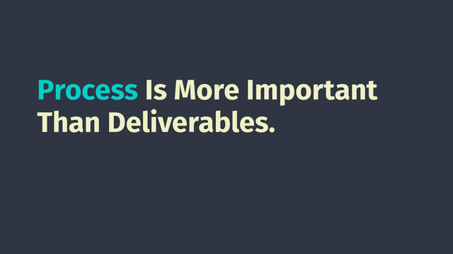 Process Is More Important
Than Deliverables.
