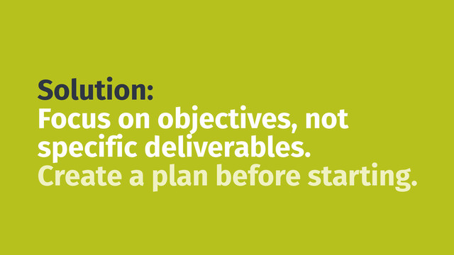 Solution:
Focus on objectives, not
specific deliverables.
Create a plan before starting.

