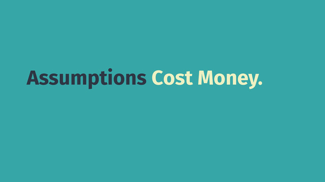 Assumptions Cost Money.
