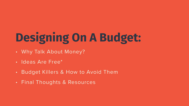 Designing On A Budget:
• Why Talk About Money?
• Ideas Are Free*
• Budget Killers & How to Avoid Them
• Final Thoughts & Resources
