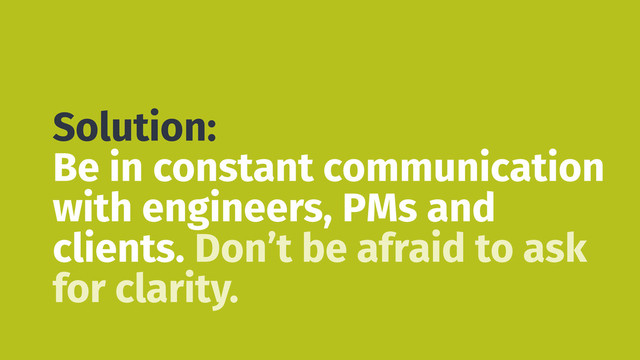 Solution:
Be in constant communication
with engineers, PMs and
clients. Don’t be afraid to ask
for clarity.
