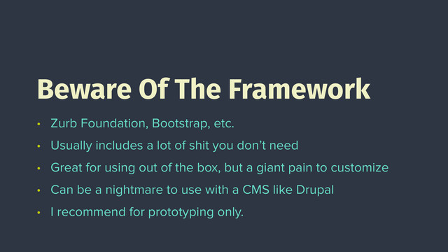 • Zurb Foundation, Bootstrap, etc.
• Usually includes a lot of shit you don’t need
• Great for using out of the box, but a giant pain to customize
• Can be a nightmare to use with a CMS like Drupal
• I recommend for prototyping only.
Beware Of The Framework

