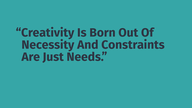 “Creativity Is Born Out Of
Necessity And Constraints
Are Just Needs.”
