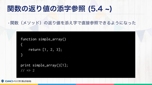 ؔ਺ͷฦΓ஋ͷఴࣈࢀর d

wؔ਺ʢϝιουʣͷฦΓ஋Λఴ͑ࣈͰ௚઀ࢀরͰ͖ΔΑ͏ʹͳͬͨ
function simple_array()
{
return [1, 2, 3];
}
print simple_array()[1];
// => 2
