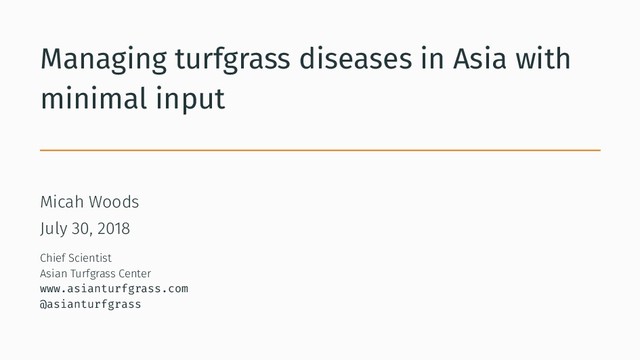 Managing turfgrass diseases in Asia with
minimal input
Micah Woods
July 30, 2018
Chief Scientist
Asian Turfgrass Center
www.asianturfgrass.com
@asianturfgrass
