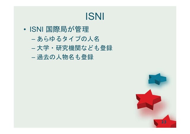 ISNI
• ISNI 国際局が管理
– あらゆるタイプの人名
– 大学・研究機関なども登録
– 過去の人物名も登録
23
