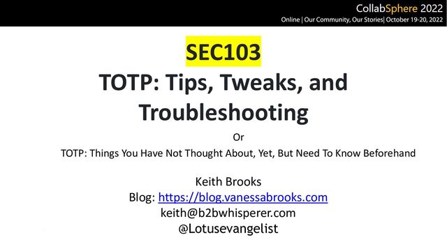 SEC103
TOTP: Tips, Tweaks, and
Troubleshooting
Or
TOTP: Things You Have Not Thought About, Yet, But Need To Know Beforehand
Keith Brooks
Blog: https://blog.vanessabrooks.com
keith@b2bwhisperer.com
@Lotusevangelist
1
