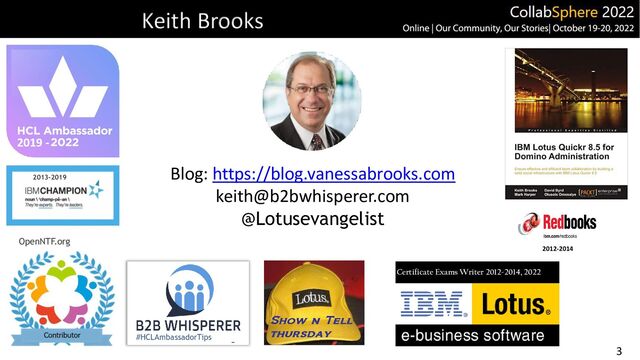 3
Keith Brooks
2019 -
2013-2019
OpenNTF.org
#HCLAmbassadorTips
2012-2014
Certificate Exams Writer 2012-2014, 2022
Blog: https://blog.vanessabrooks.com
keith@b2bwhisperer.com
@Lotusevangelist
2019 -
