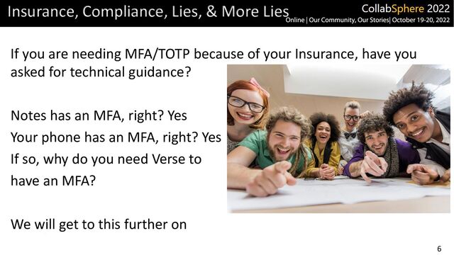 6
Insurance, Compliance, Lies, & More Lies
If you are needing MFA/TOTP because of your Insurance, have you
asked for technical guidance?
Notes has an MFA, right? Yes
Your phone has an MFA, right? Yes
If so, why do you need Verse to
have an MFA?
We will get to this further on
