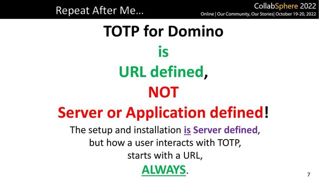 7
Repeat After Me…
TOTP for Domino
is
URL defined,
NOT
Server or Application defined!
The setup and installation is Server defined,
but how a user interacts with TOTP,
starts with a URL,
ALWAYS.
