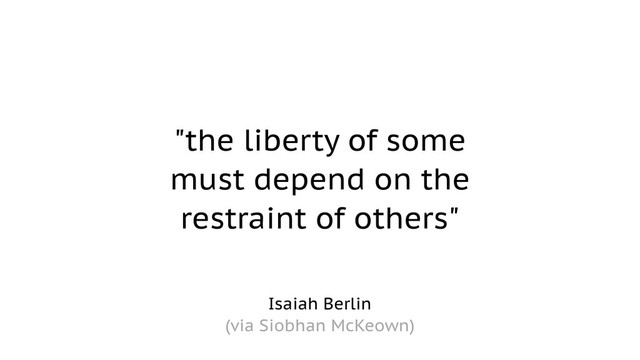 "the liberty of some  
must depend on the  
restraint of others"
Isaiah Berlin 
(via Siobhan McKeown)

