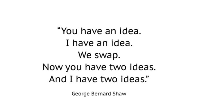 “You have an idea.
I have an idea.
We swap.
Now you have two ideas.
And I have two ideas.”
George Bernard Shaw
